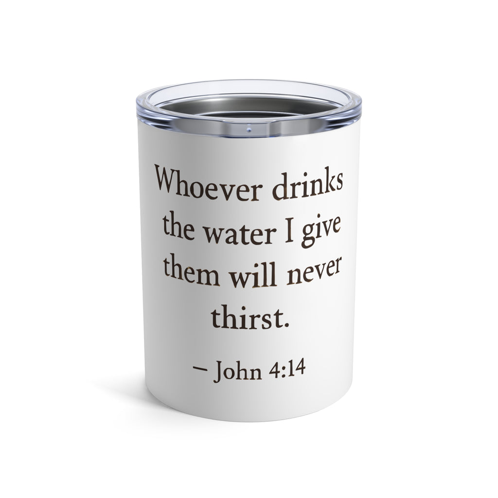 Whoever drinks the water I give them will never thirst. — John 4:14 | Tumbler 10oz Stainless Steel