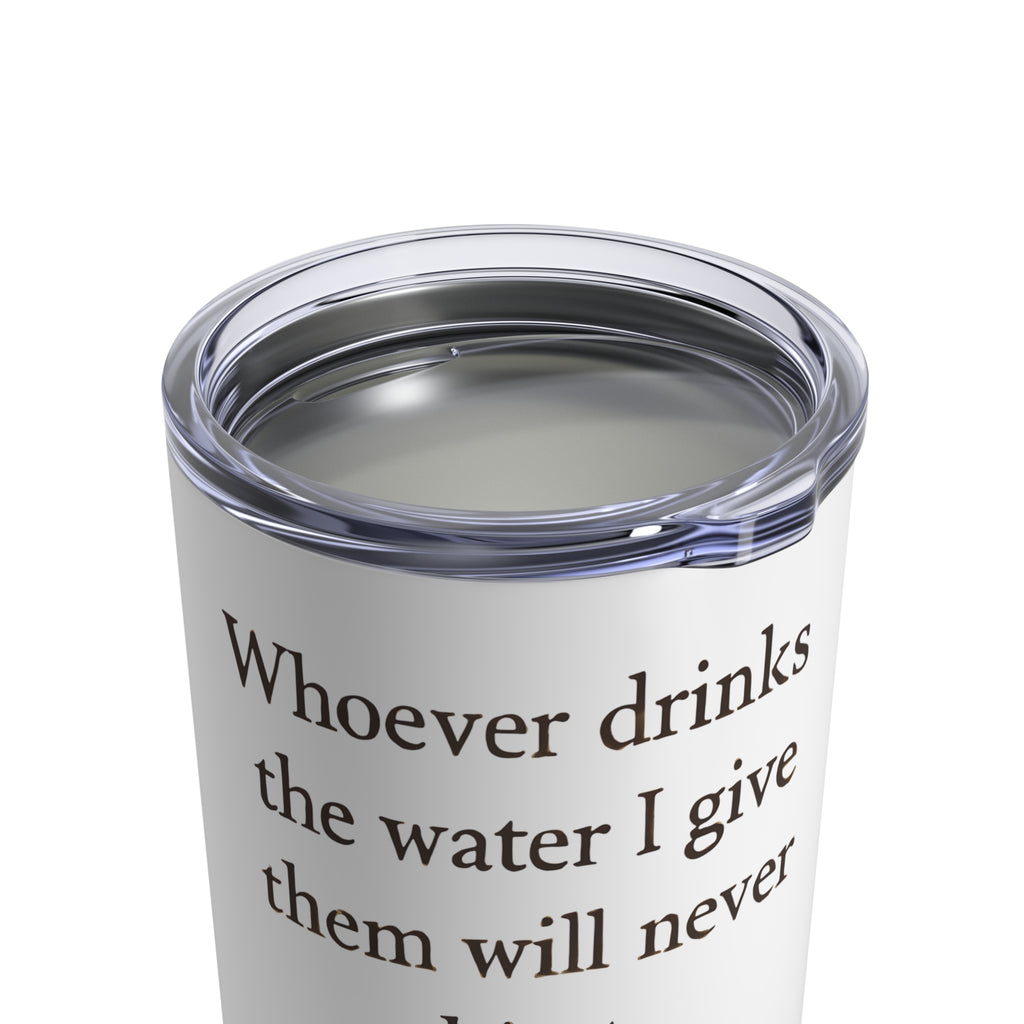 Whoever drinks the water I give them will never thirst. — John 4:14 | Tumbler 10oz Stainless Steel
