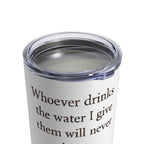 Whoever drinks the water I give them will never thirst. — John 4:14 | Tumbler 10oz Stainless Steel
